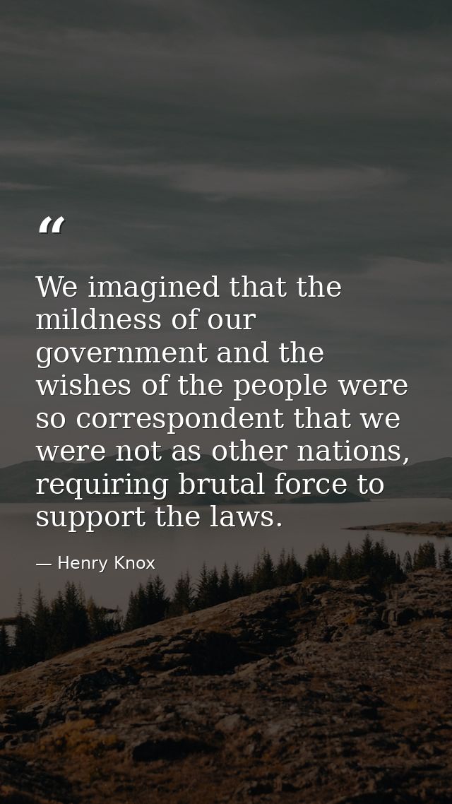 We imagined that the mildness of our government and the wishes of the people were so correspondent that we were not as o — Henry Knox