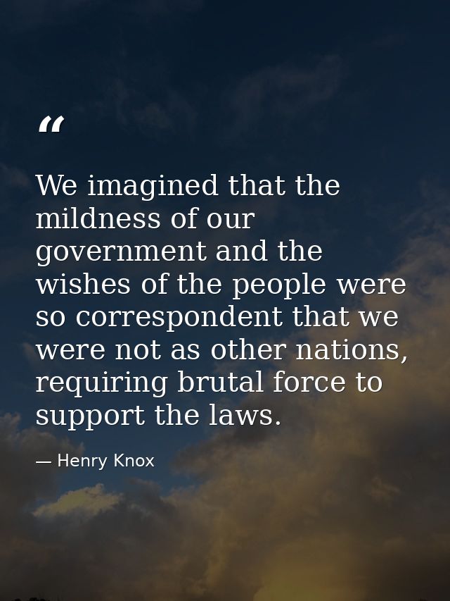 We imagined that the mildness of our government and the wishes of the people were so correspondent that we were not as o — Henry Knox