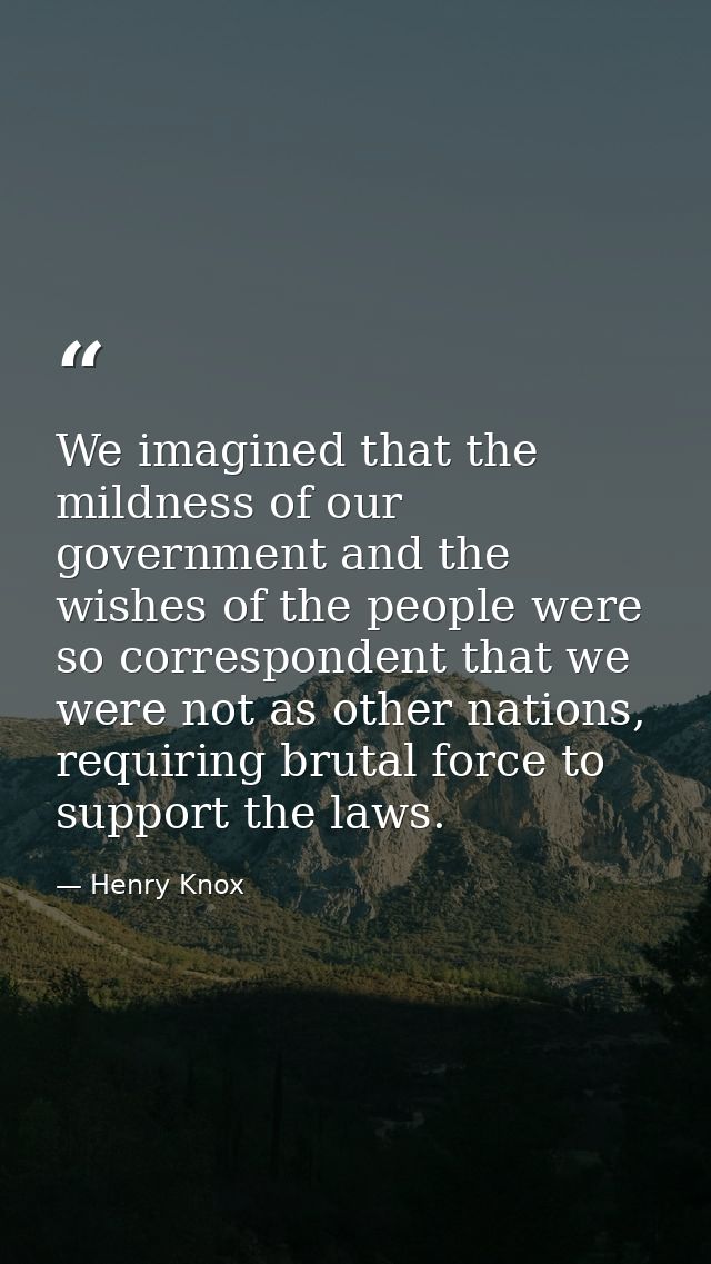 We imagined that the mildness of our government and the wishes of the people were so correspondent that we were not as o — Henry Knox