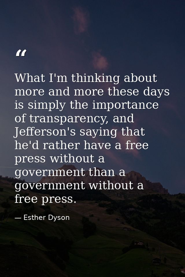 What I'm thinking about more and more these days is simply the importance of transparency, and Jefferson's saying that h — Esther Dyson