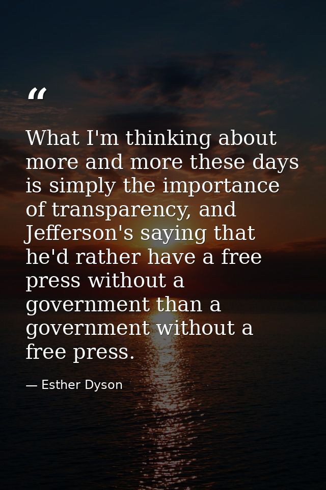 What I'm thinking about more and more these days is simply the importance of transparency, and Jefferson's saying that h — Esther Dyson