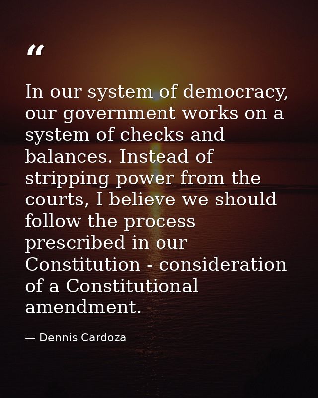 In our system of democracy, our government works on a system of checks and balances. Instead of stripping power from the — Dennis Cardoza