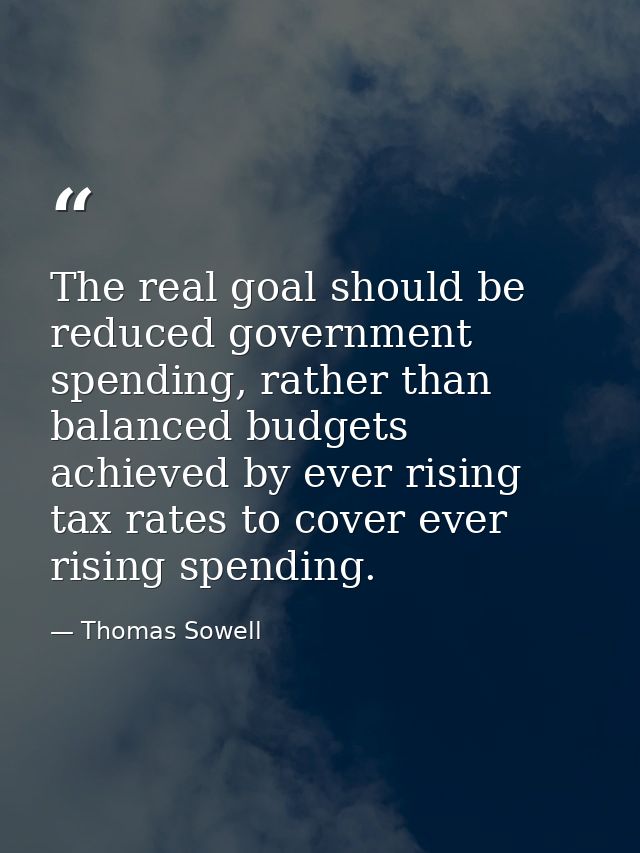 The real goal should be reduced government spending, rather than balanced budgets achieved by ever rising tax rates to c — Thomas Sowell