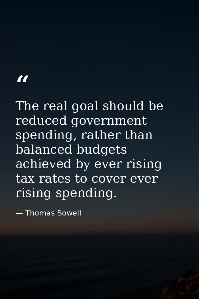 The real goal should be reduced government spending, rather than balanced budgets achieved by ever rising tax rates to c — Thomas Sowell