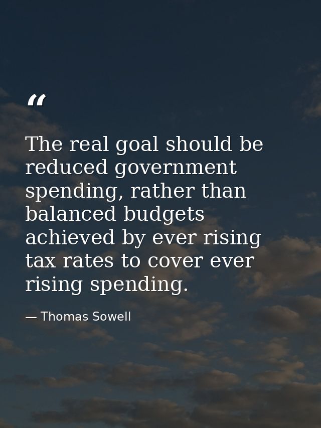 The real goal should be reduced government spending, rather than balanced budgets achieved by ever rising tax rates to c — Thomas Sowell