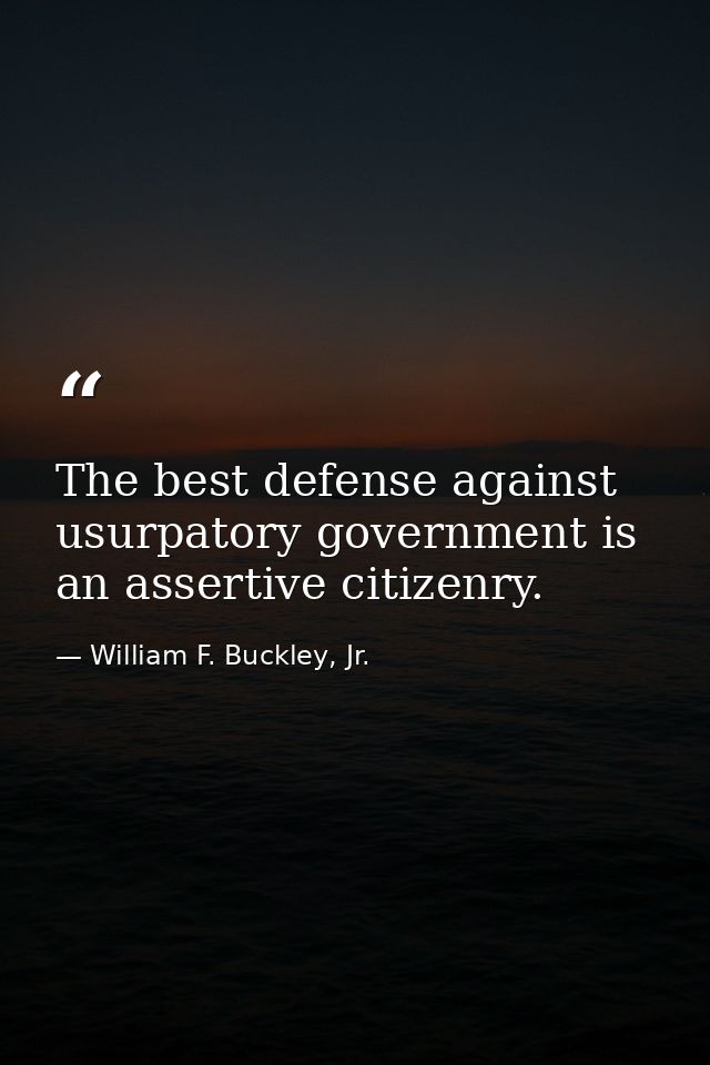 The best defense against usurpatory government is an assertive citizenry. — William F. Buckley, Jr.