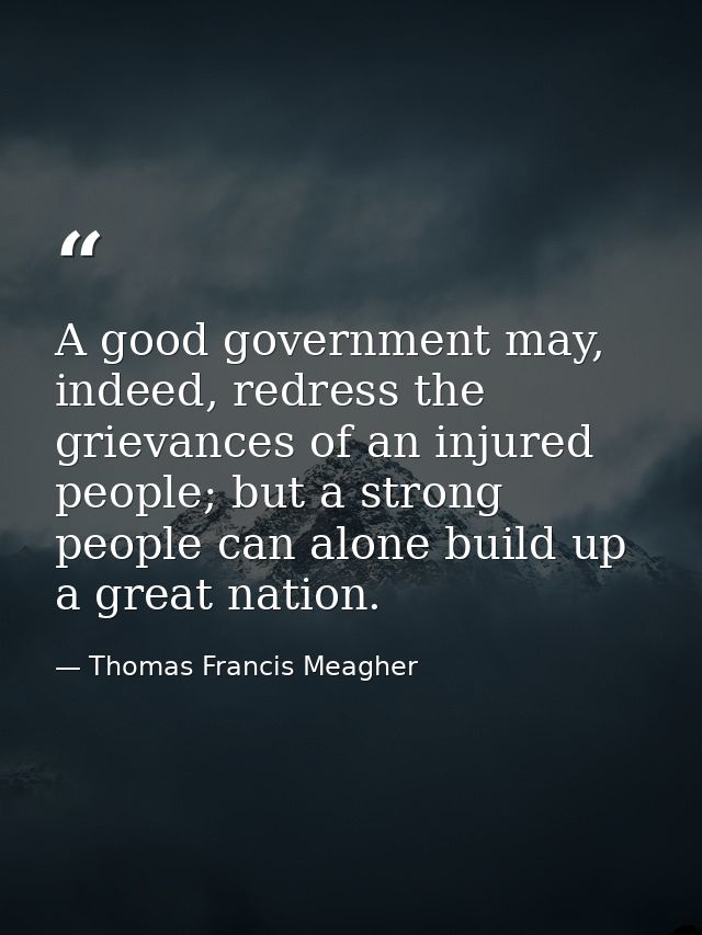 A good government may, indeed, redress the grievances of an injured people; but a strong people can alone build up a gre — Thomas Francis Meagher