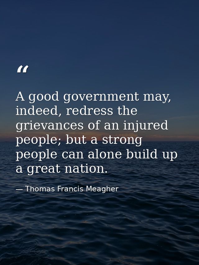 A good government may, indeed, redress the grievances of an injured people; but a strong people can alone build up a gre — Thomas Francis Meagher