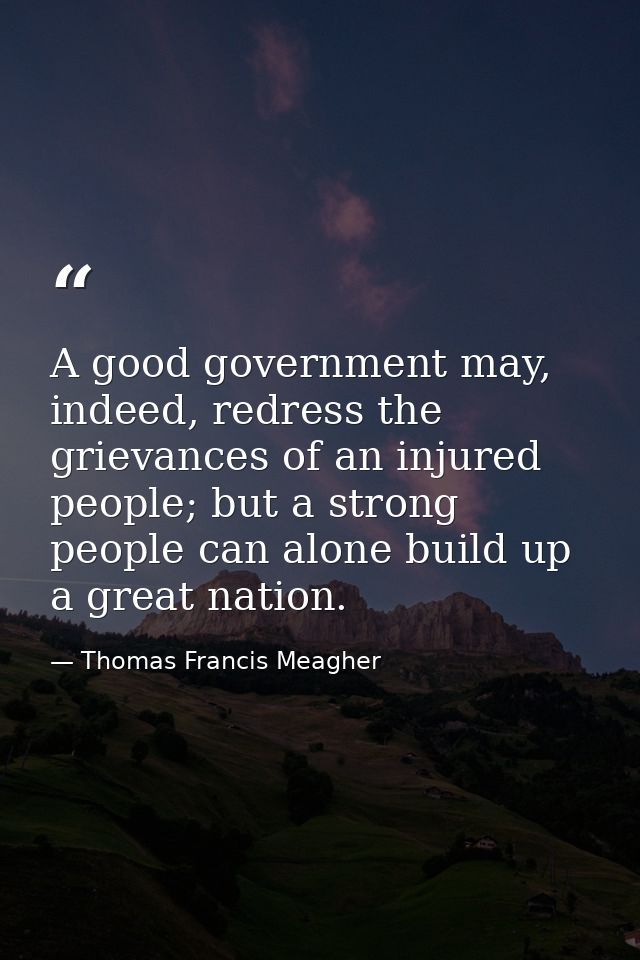 A good government may, indeed, redress the grievances of an injured people; but a strong people can alone build up a gre — Thomas Francis Meagher