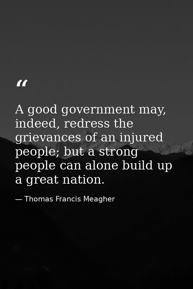 A good government may, indeed, redress the grievances of an injured people; but a strong people can alone build up a gre — Thomas Francis Meagher