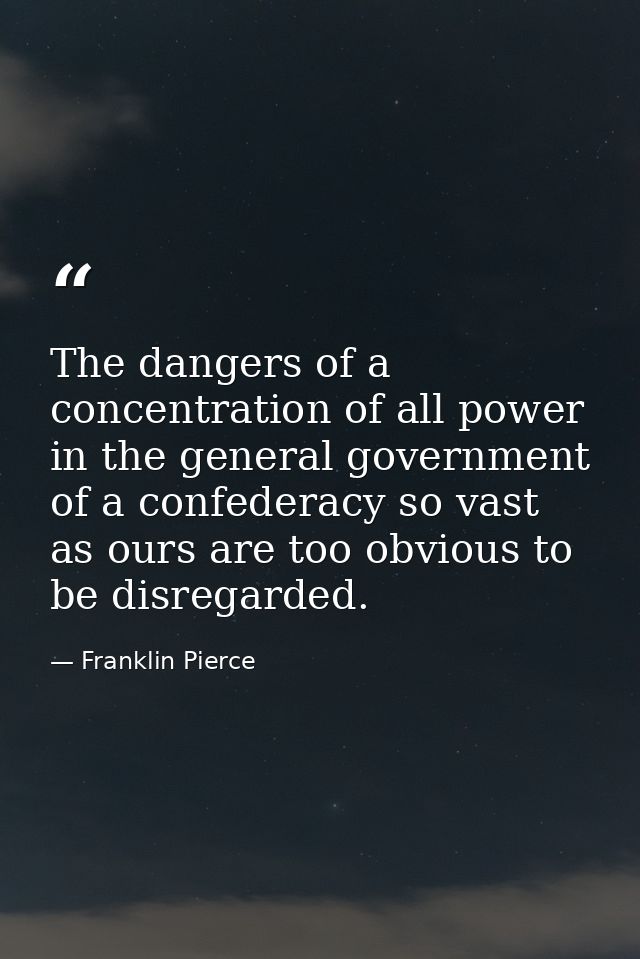 The dangers of a concentration of all power in the general government of a confederacy so vast as ours are too obvious t — Franklin Pierce