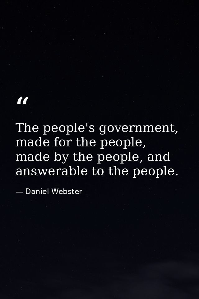The people's government, made for the people, made by the people, and answerable to the people. — Daniel Webster