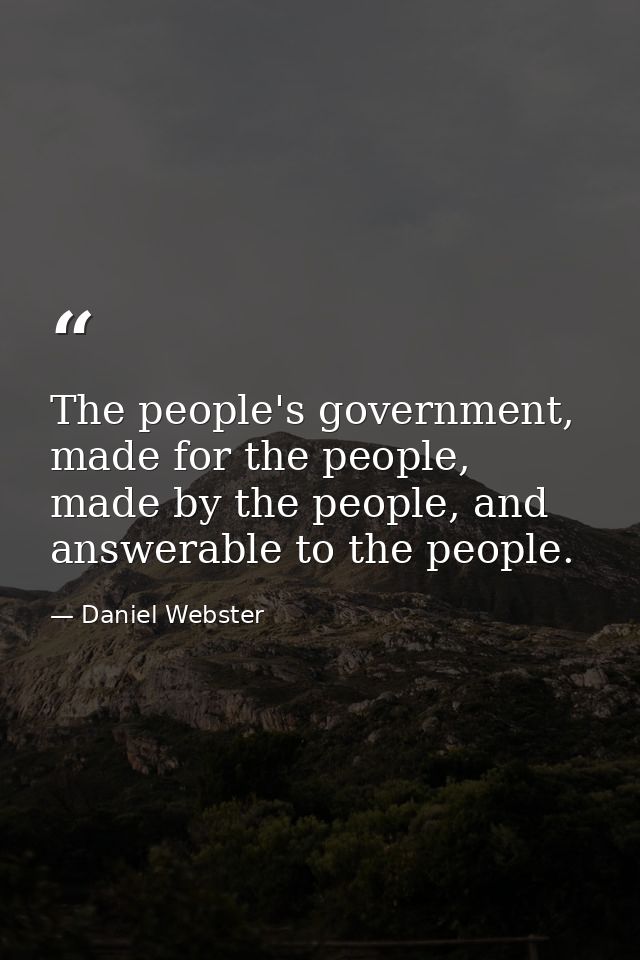 The people's government, made for the people, made by the people, and answerable to the people. — Daniel Webster