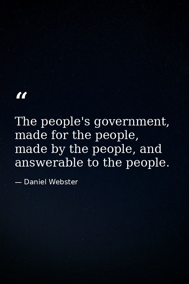 The people's government, made for the people, made by the people, and answerable to the people. — Daniel Webster