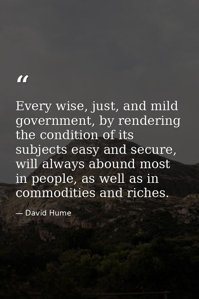 Every wise, just, and mild government, by rendering the condition of its subjects easy and secure, will always abound mo — David Hume