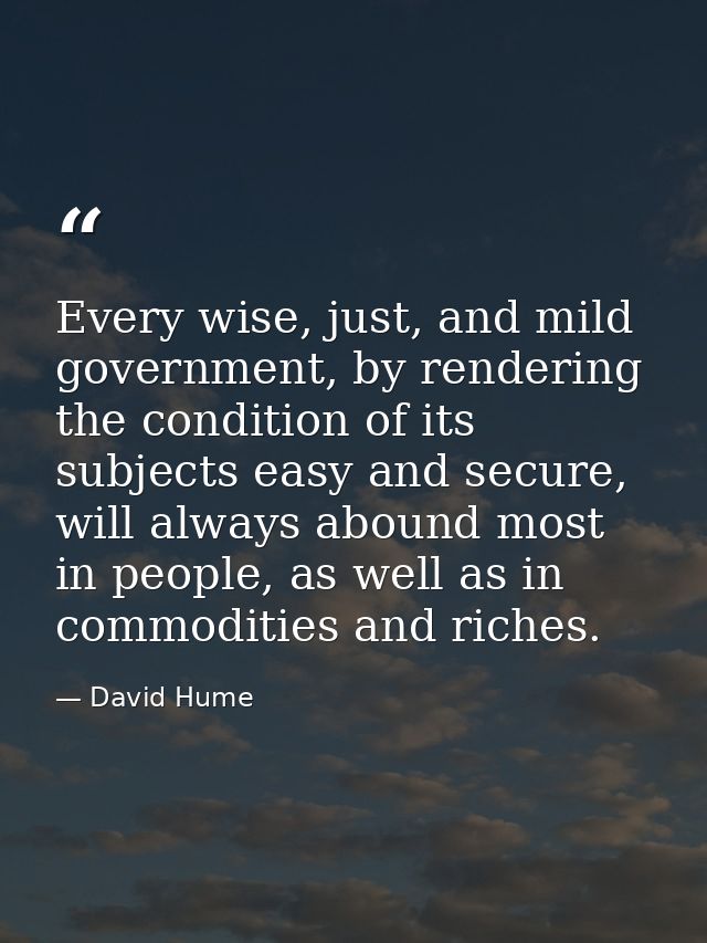 Every wise, just, and mild government, by rendering the condition of its subjects easy and secure, will always abound mo — David Hume