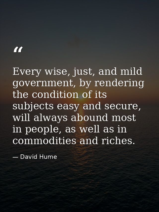 Every wise, just, and mild government, by rendering the condition of its subjects easy and secure, will always abound mo — David Hume
