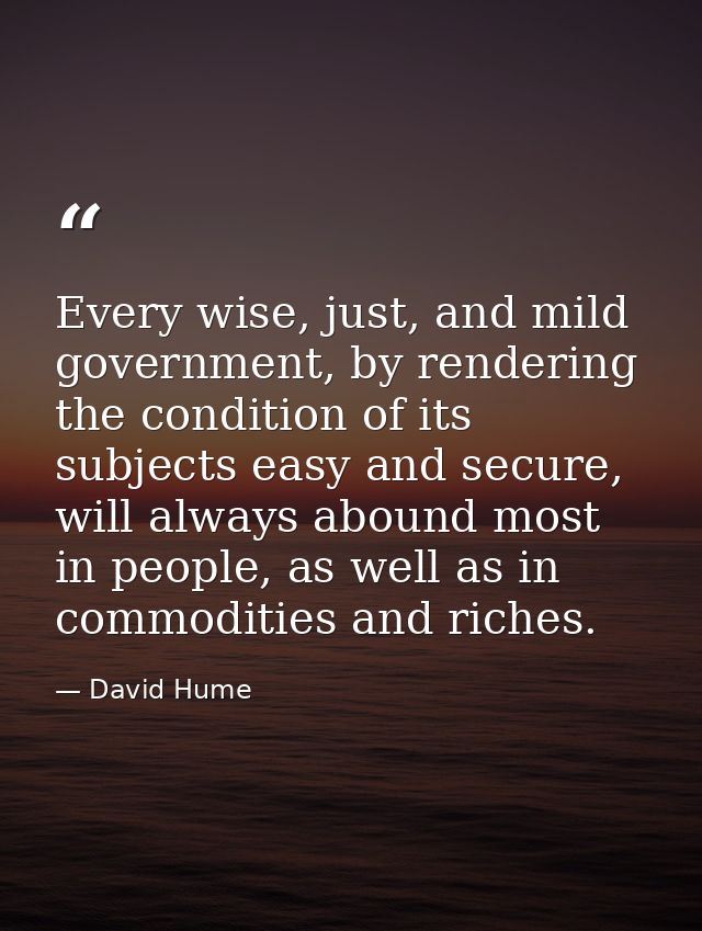Every wise, just, and mild government, by rendering the condition of its subjects easy and secure, will always abound mo — David Hume