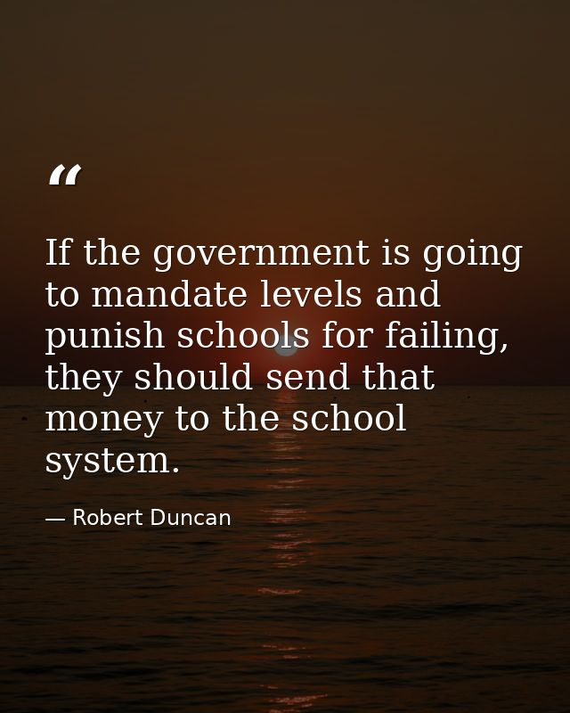 If the government is going to mandate levels and punish schools for failing, they should send that money to the school s — Robert Duncan