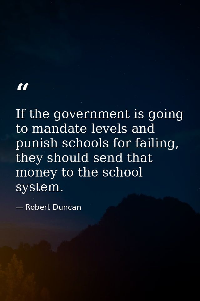 If the government is going to mandate levels and punish schools for failing, they should send that money to the school s — Robert Duncan