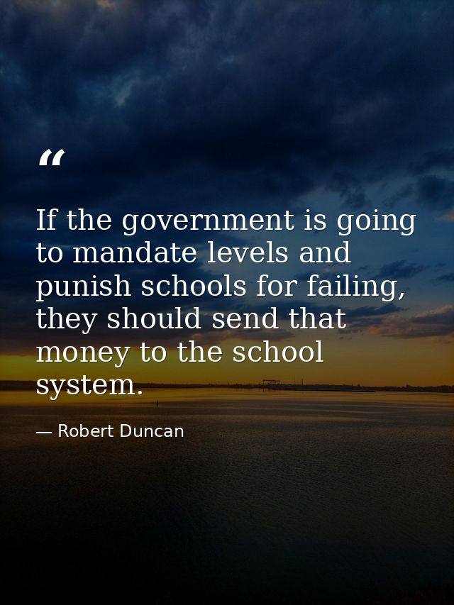 If the government is going to mandate levels and punish schools for failing, they should send that money to the school s — Robert Duncan