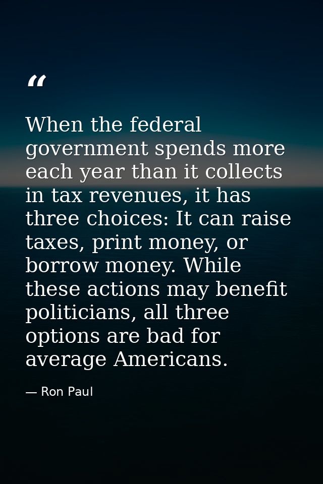 When the federal government spends more each year than it collects in tax revenues, it has three choices: It can raise t — Ron Paul