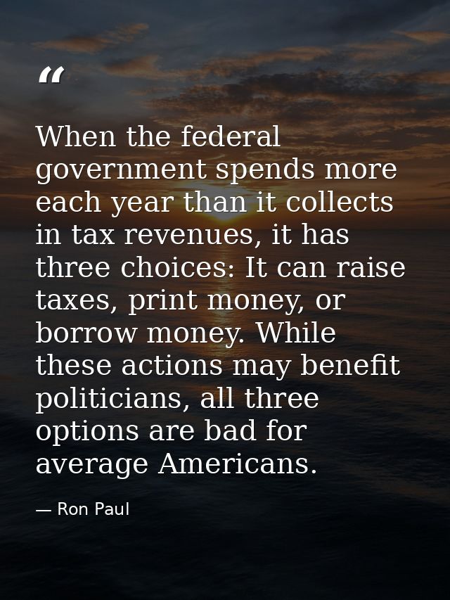 When the federal government spends more each year than it collects in tax revenues, it has three choices: It can raise t — Ron Paul