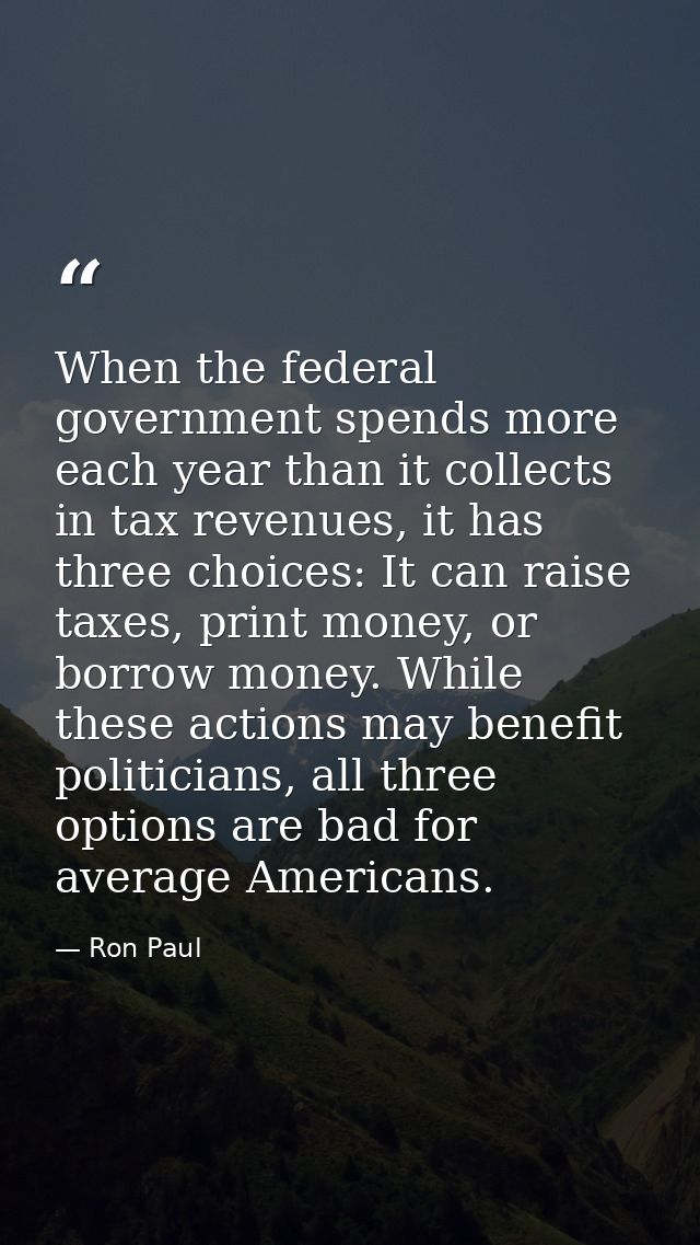 When the federal government spends more each year than it collects in tax revenues, it has three choices: It can raise t — Ron Paul