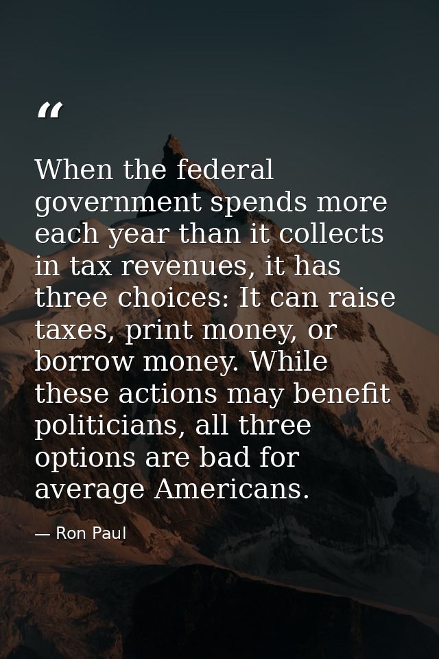 When the federal government spends more each year than it collects in tax revenues, it has three choices: It can raise t — Ron Paul