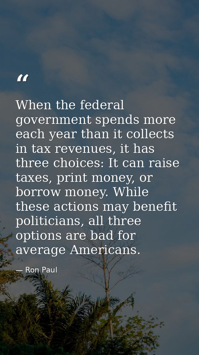 When the federal government spends more each year than it collects in tax revenues, it has three choices: It can raise t — Ron Paul