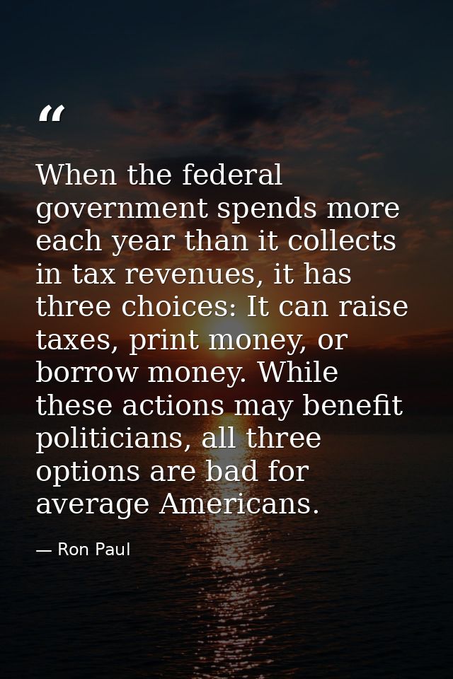 When the federal government spends more each year than it collects in tax revenues, it has three choices: It can raise t — Ron Paul