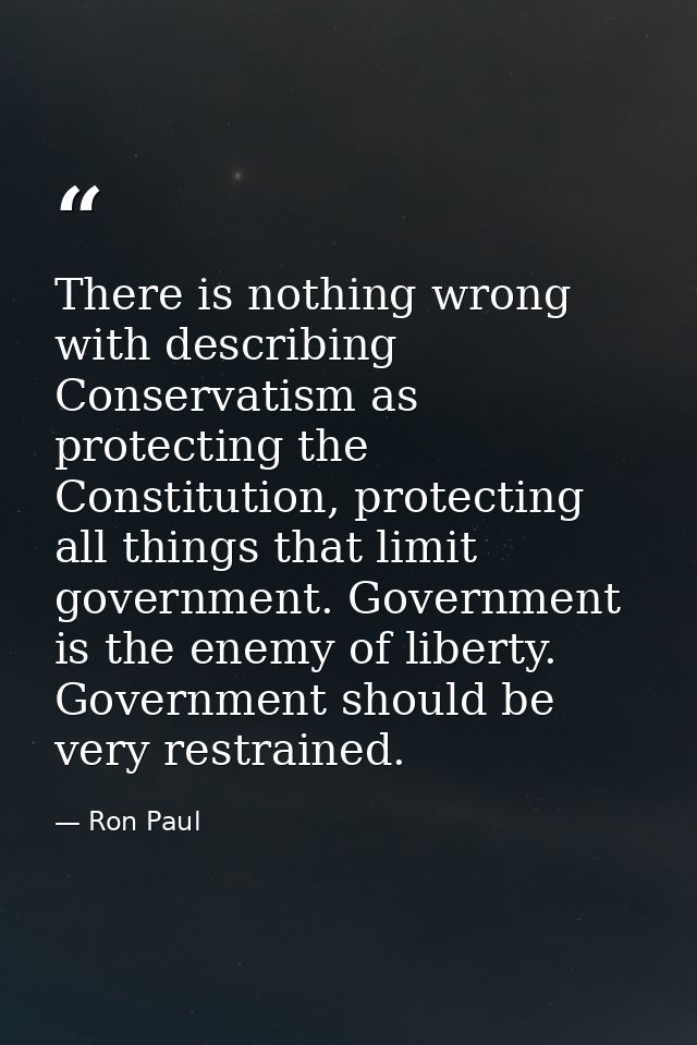 There is nothing wrong with describing Conservatism as protecting the Constitution, protecting all things that limit gov — Ron Paul