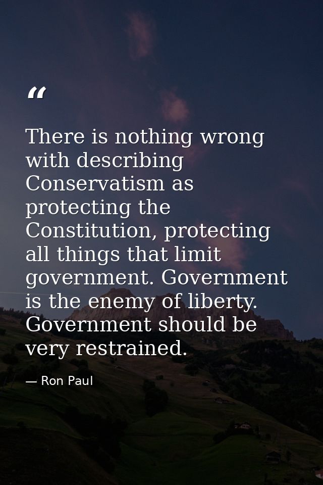 There is nothing wrong with describing Conservatism as protecting the Constitution, protecting all things that limit gov — Ron Paul