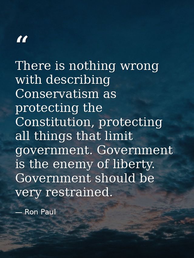 There is nothing wrong with describing Conservatism as protecting the Constitution, protecting all things that limit gov — Ron Paul