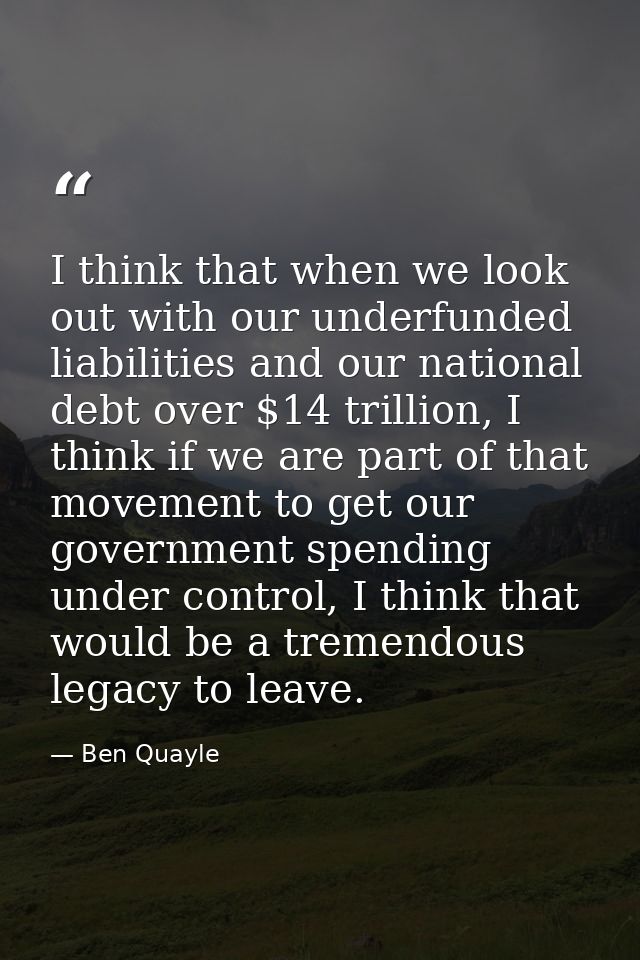 I think that when we look out with our underfunded liabilities and our national debt over $14 trillion, I think if we ar — Ben Quayle