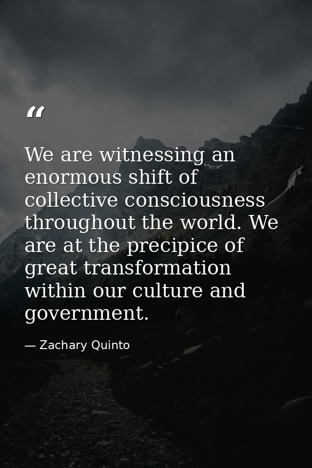 We are witnessing an enormous shift of collective consciousness throughout the world. We are at the precipice of great t — Zachary Quinto