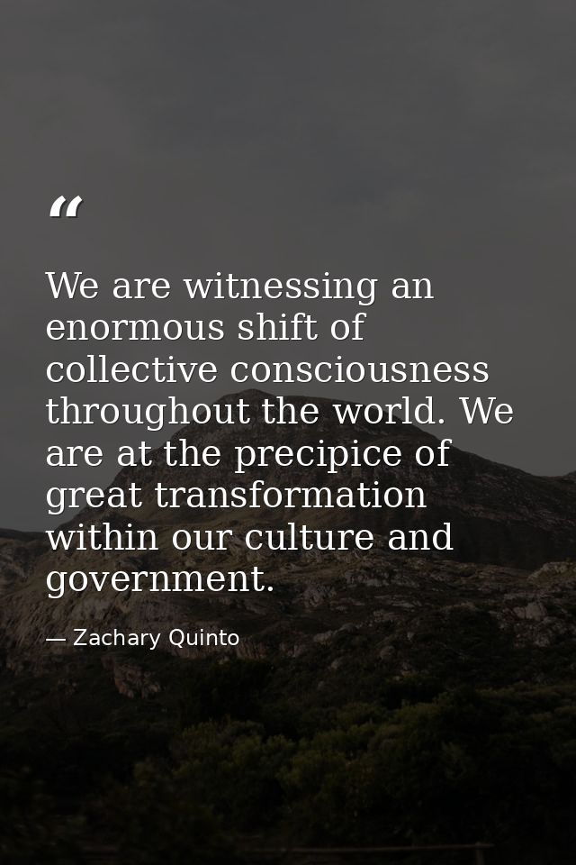 We are witnessing an enormous shift of collective consciousness throughout the world. We are at the precipice of great t — Zachary Quinto