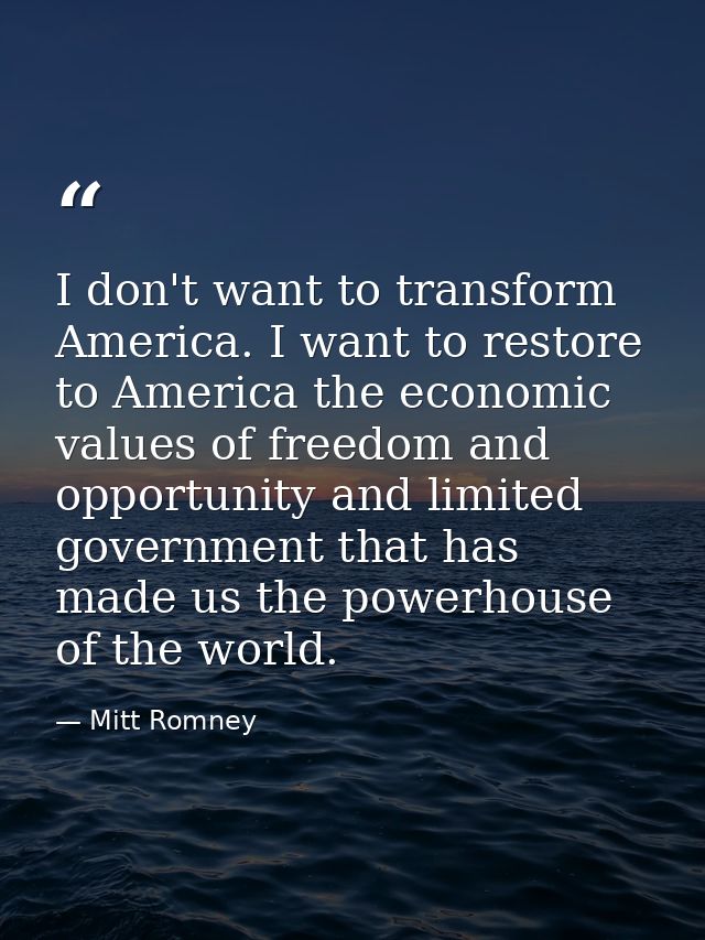 I don't want to transform America. I want to restore to America the economic values of freedom and opportunity and limit — Mitt Romney