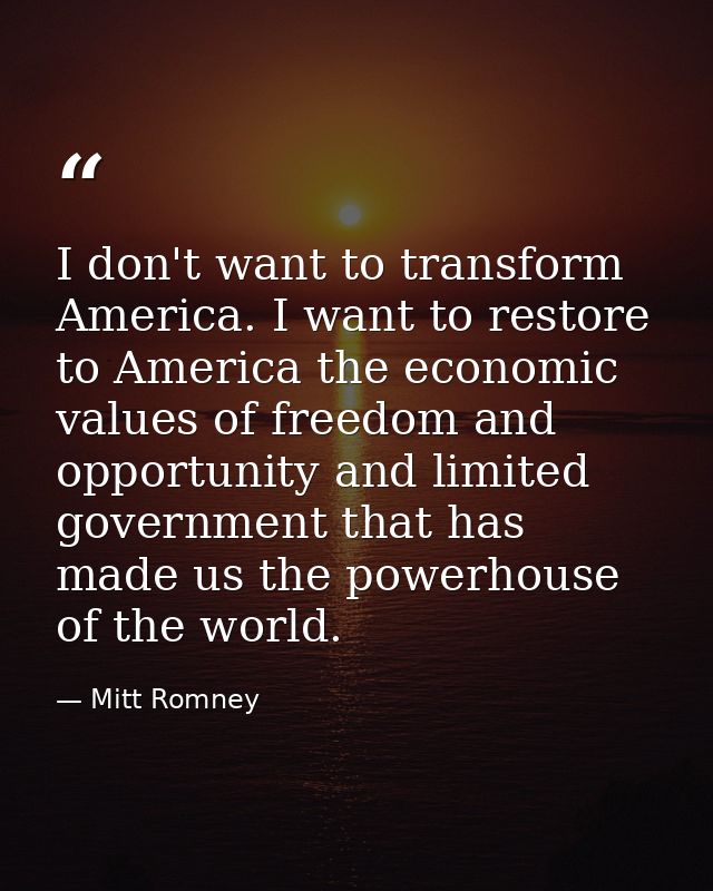I don't want to transform America. I want to restore to America the economic values of freedom and opportunity and limit — Mitt Romney