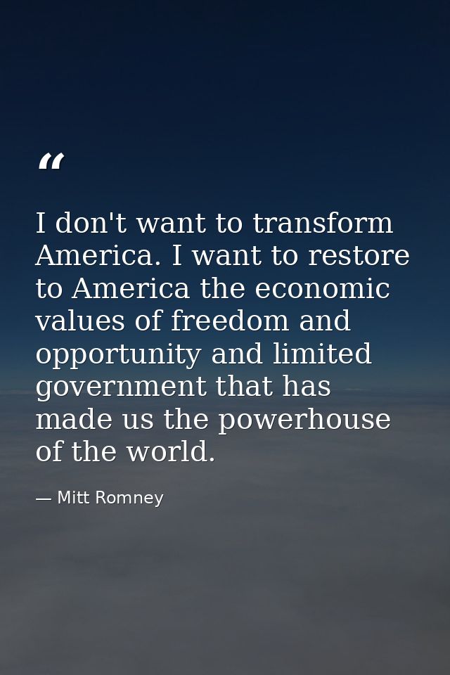 I don't want to transform America. I want to restore to America the economic values of freedom and opportunity and limit — Mitt Romney