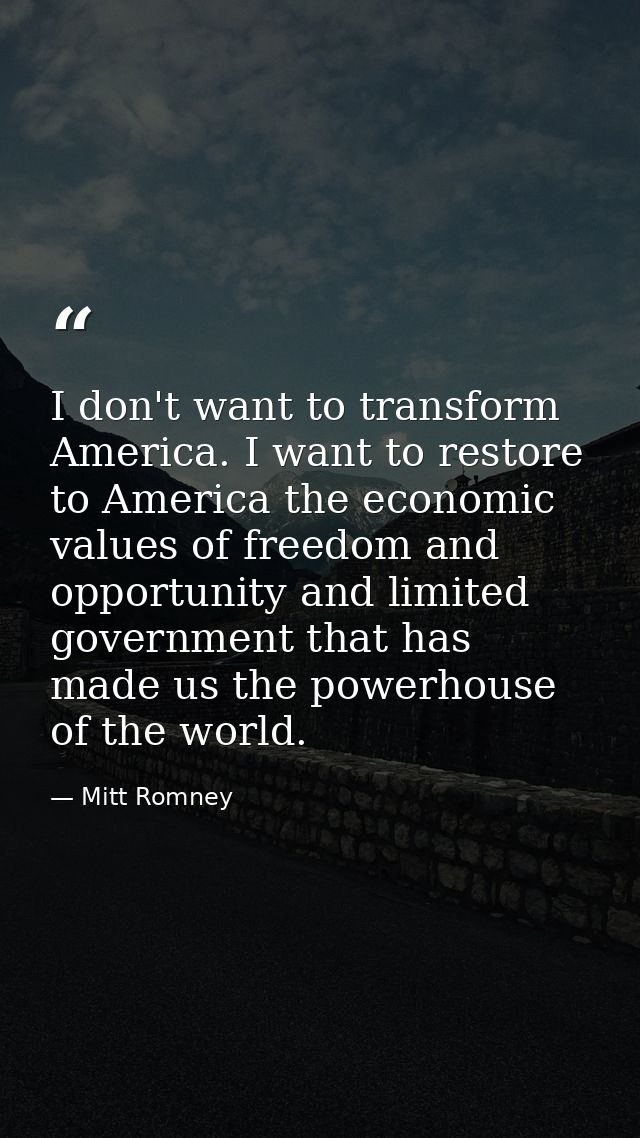 I don't want to transform America. I want to restore to America the economic values of freedom and opportunity and limit — Mitt Romney