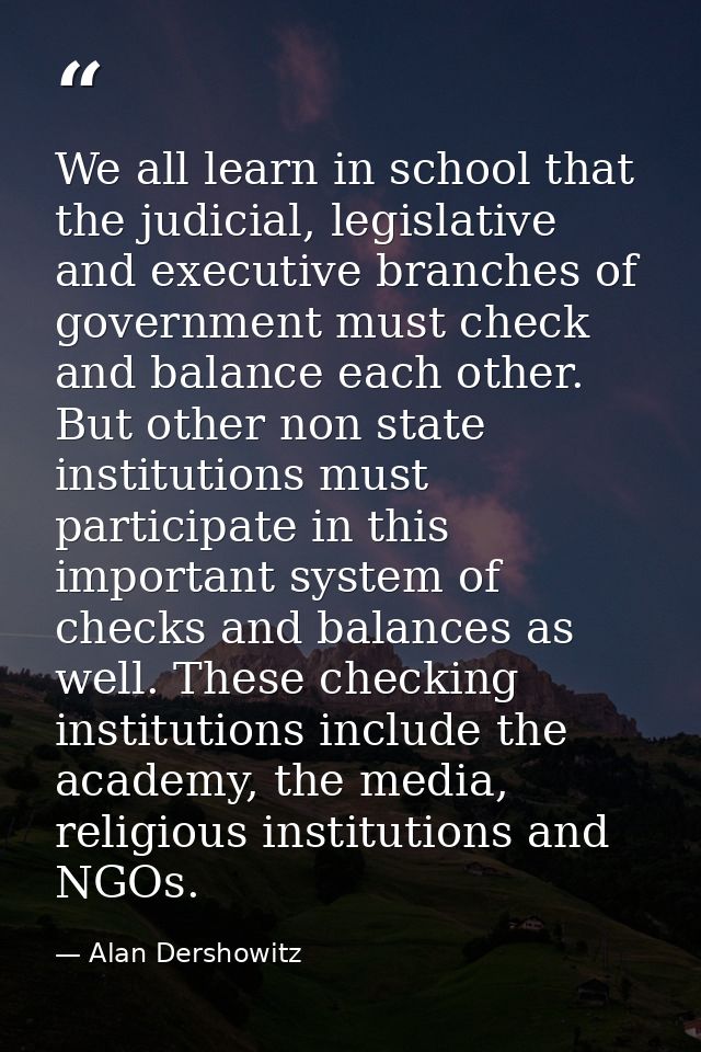 We all learn in school that the judicial, legislative and executive branches of government must check and balance each o — Alan Dershowitz