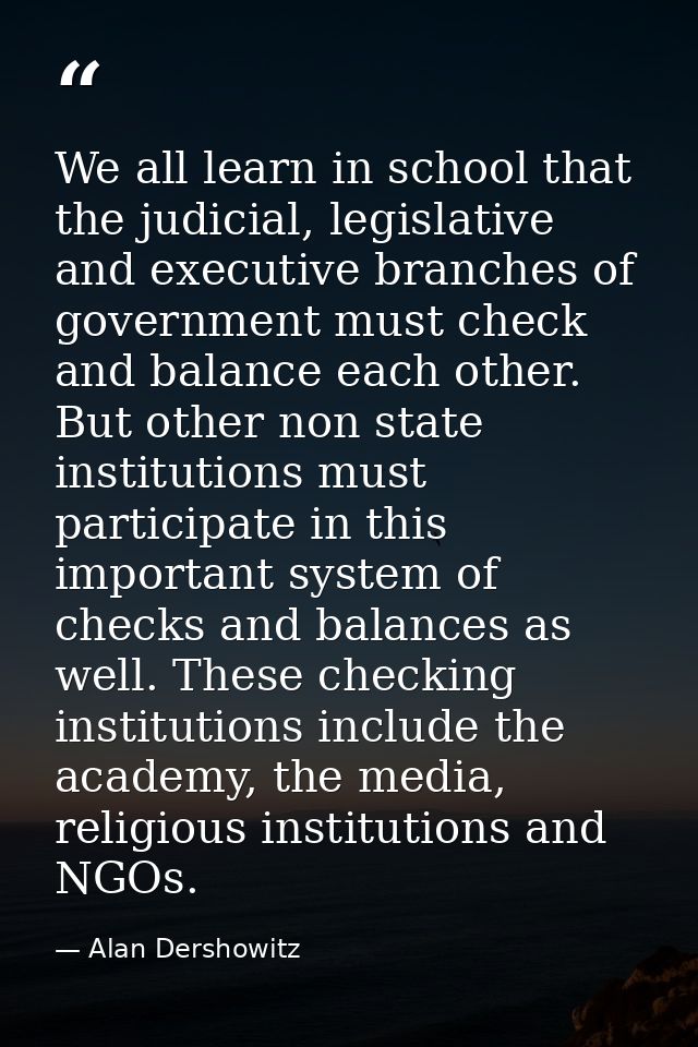 We all learn in school that the judicial, legislative and executive branches of government must check and balance each o — Alan Dershowitz