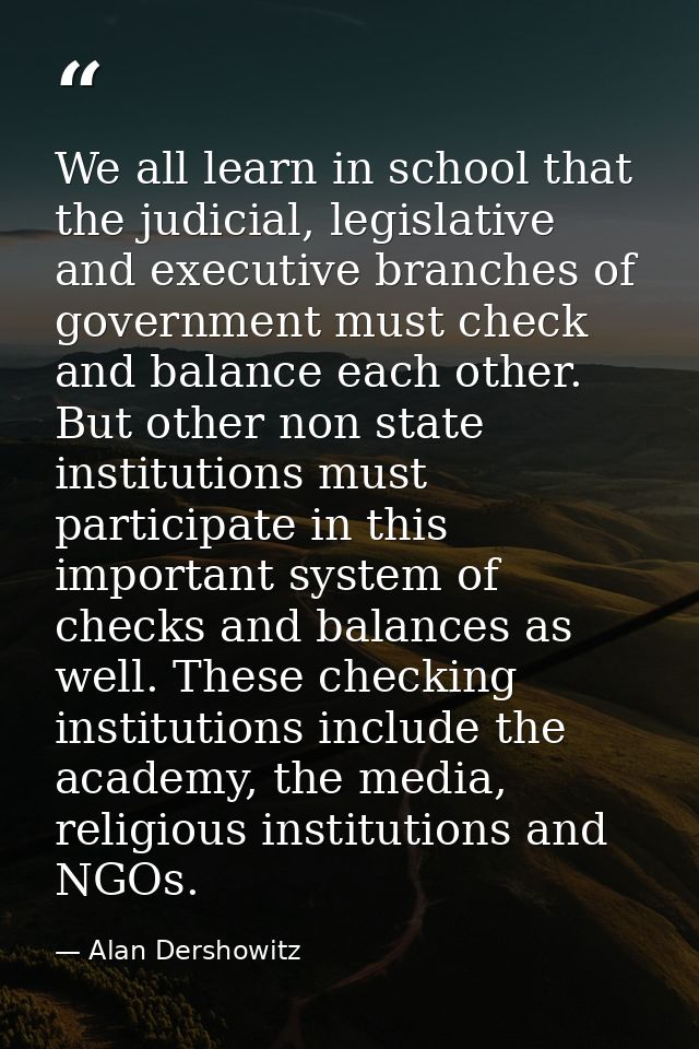 We all learn in school that the judicial, legislative and executive branches of government must check and balance each o — Alan Dershowitz