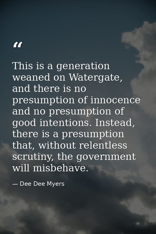 This is a generation weaned on Watergate, and there is no presumption of innocence and no presumption of good intentions — Dee Dee Myers