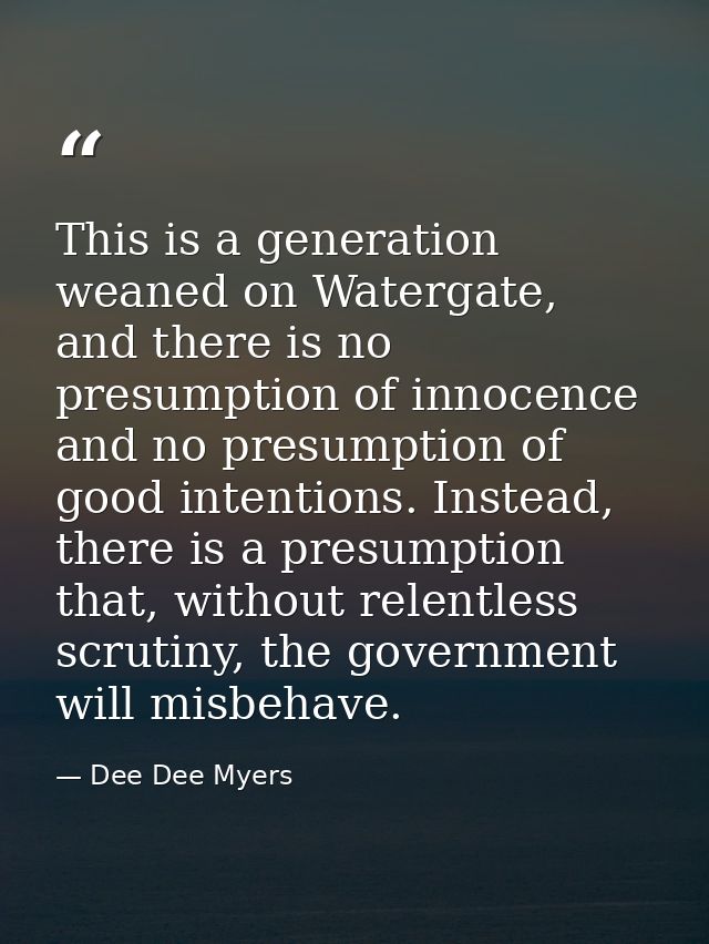 This is a generation weaned on Watergate, and there is no presumption of innocence and no presumption of good intentions — Dee Dee Myers