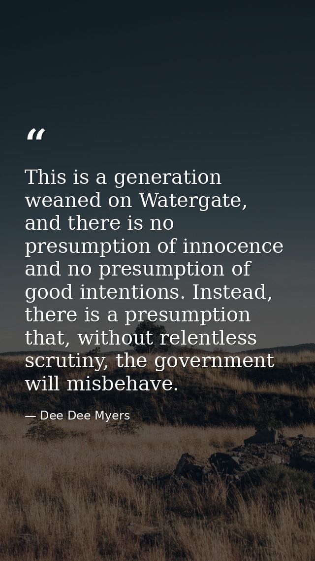 This is a generation weaned on Watergate, and there is no presumption of innocence and no presumption of good intentions — Dee Dee Myers