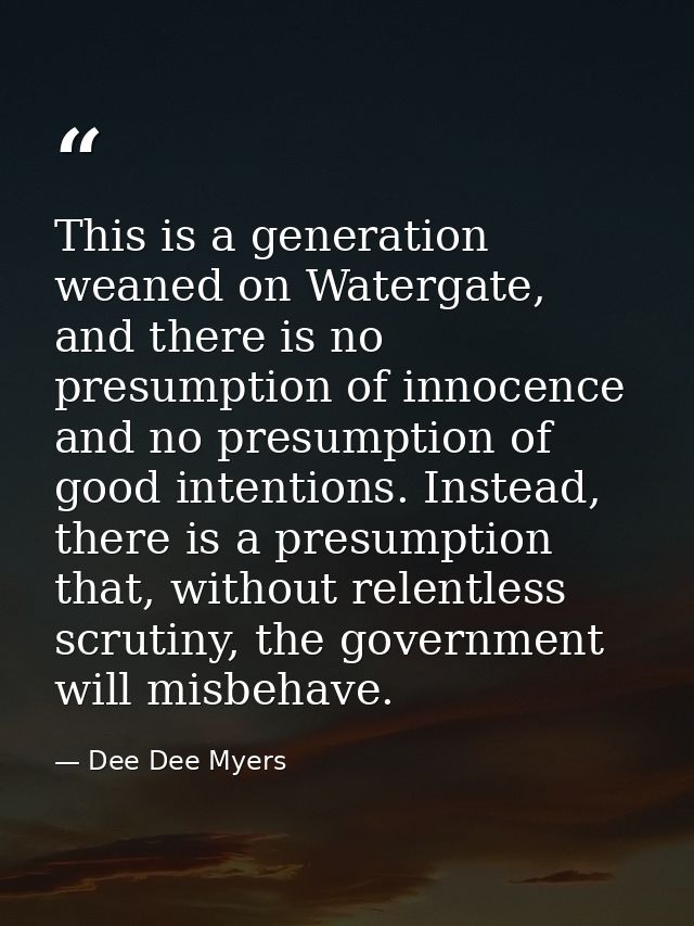 This is a generation weaned on Watergate, and there is no presumption of innocence and no presumption of good intentions — Dee Dee Myers