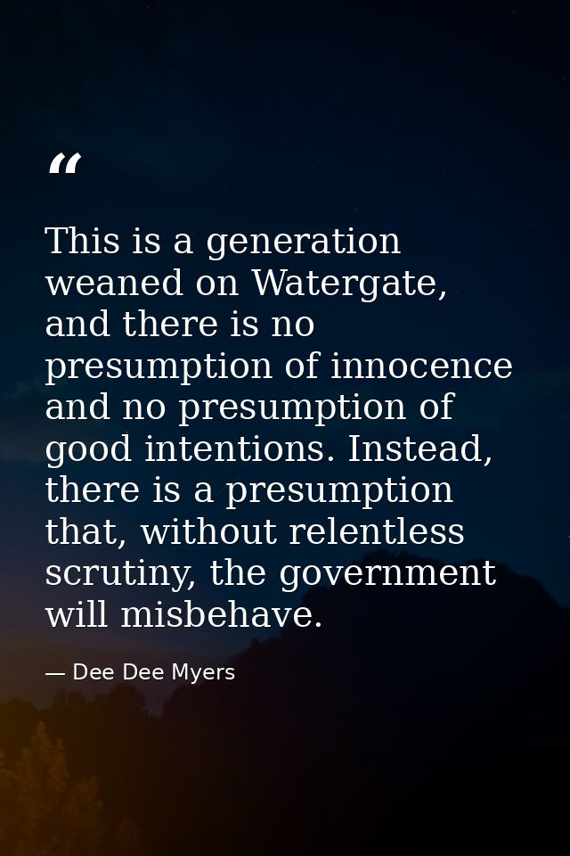 This is a generation weaned on Watergate, and there is no presumption of innocence and no presumption of good intentions — Dee Dee Myers