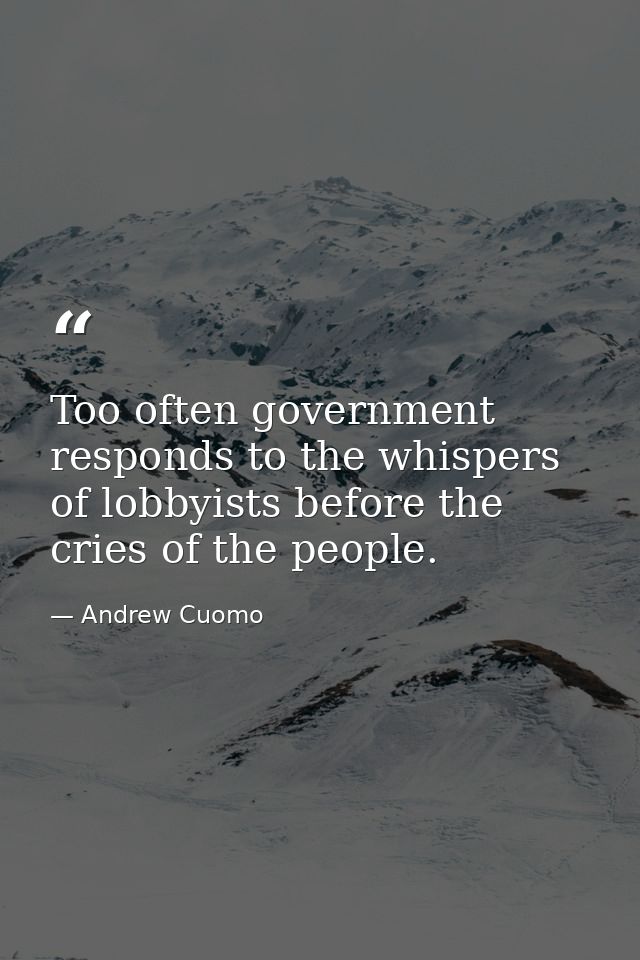 Too often government responds to the whispers of lobbyists before the cries of the people. — Andrew Cuomo